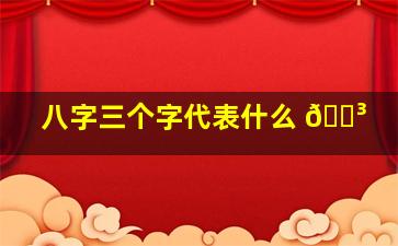 八字三个字代表什么 🌳